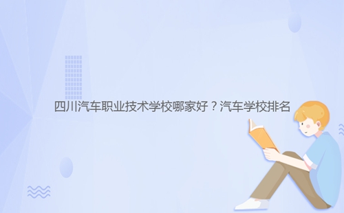 四川汽车职业技术学校哪家好?汽车学校排名