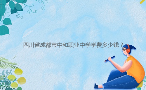 四川省成都市中和职业中学学费多少钱?