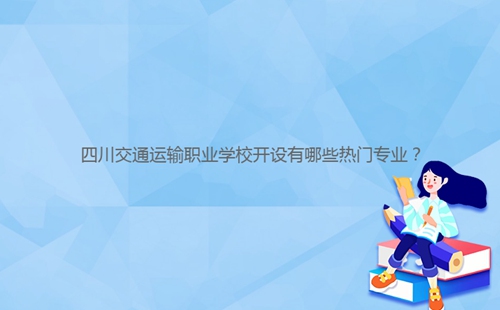 四川交通运输职业学校开设有哪些热门专业?