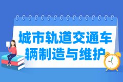 城市轨道交通车辆制造与维护专业怎么样_就业方向_主要学什么