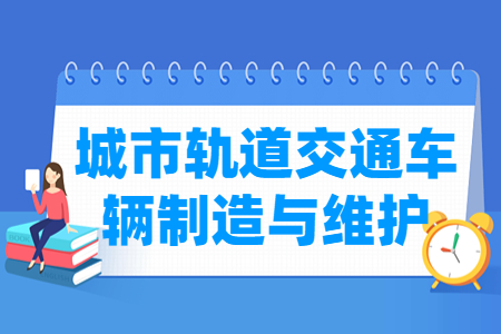 城市轨道交通车辆制造与维护专业怎么样_就业方向_主要学什么
